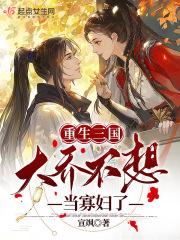 重生三国大乔不想当寡妇了作者宣飒